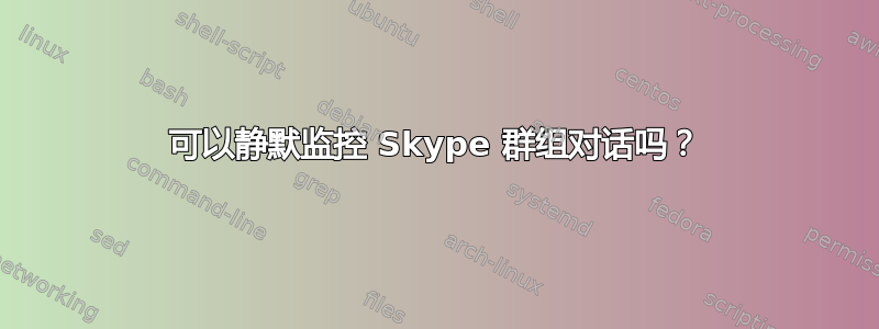 可以静默监控 Skype 群组对话吗？