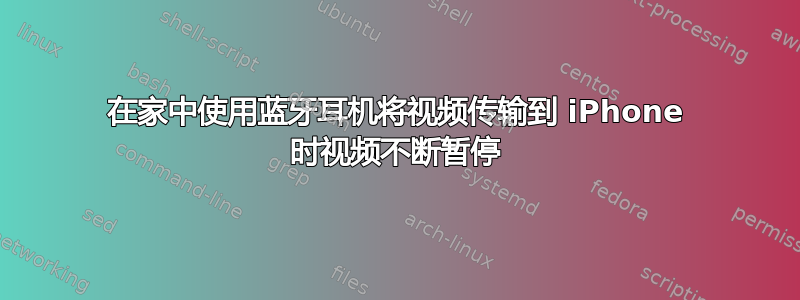 在家中使用蓝牙耳机将视频传输到 iPhone 时视频不断暂停