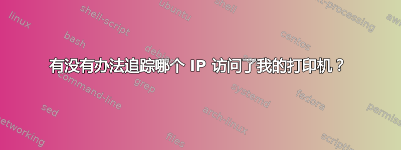 有没有办法追踪哪个 IP 访问了我的打印机？