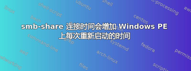 smb-share 连接时间会增加 Windows PE 上每次重新启动的时间