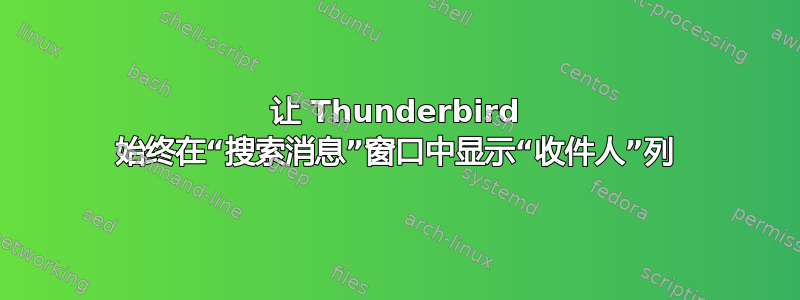 让 Thunderbird 始终在“搜索消息”窗口中显示“收件人”列