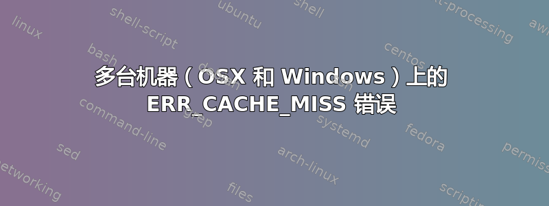 多台机器（OSX 和 Windows）上的 ERR_CACHE_MISS 错误