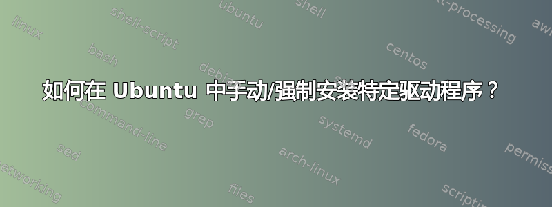 如何在 Ubuntu 中手动/强制安装特定驱动程序？