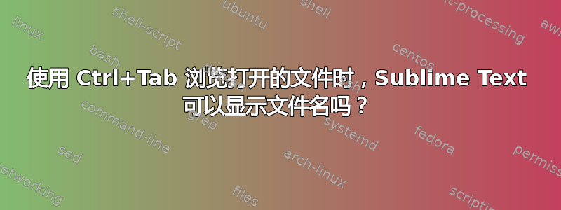 使用 Ctrl+Tab 浏览打开的文件时，Sublime Text 可以显示文件名吗？