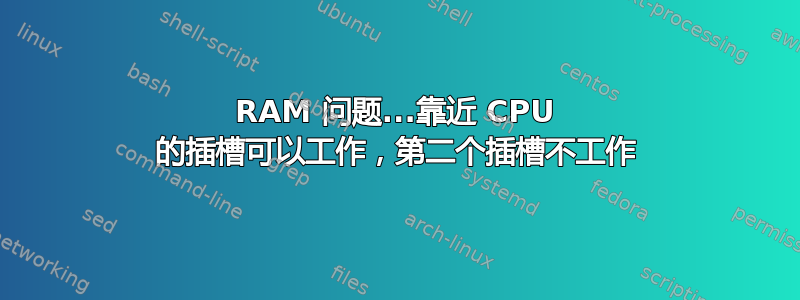 RAM 问题...靠近 CPU 的插槽可以工作，第二个插槽不工作