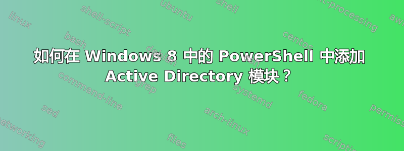 如何在 Windows 8 中的 PowerShell 中添加 Active Directory 模块？