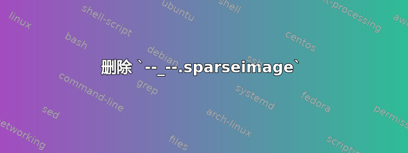 删除 `--_--.sparseimage`