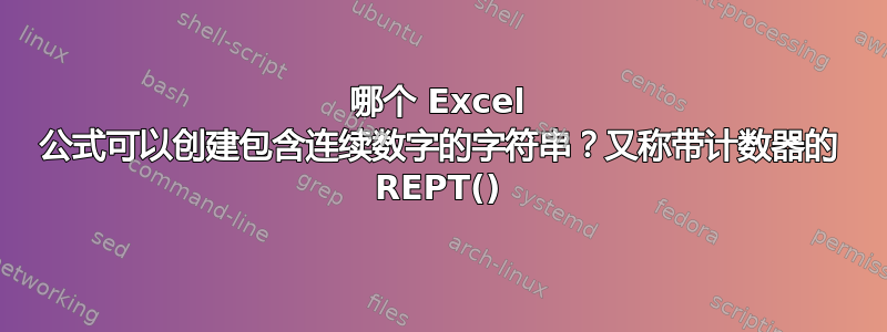 哪个 Excel 公式可以创建包含连续数字的字符串？又称带计数器的 REPT()