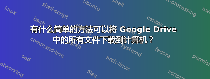 有什么简单的方法可以将 Google Drive 中的所有文件下载到计算机？