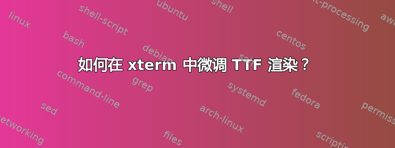 如何在 xterm 中微调 TTF 渲染？