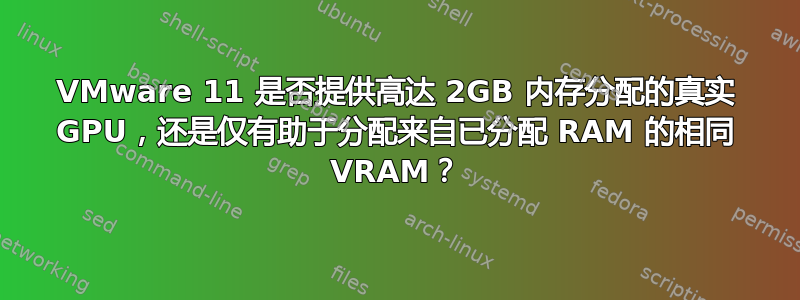 VMware 11 是否提供高达 2GB 内存分配的真实 GPU，还是仅有助于分配来自已分配 RAM 的相同 VRAM？