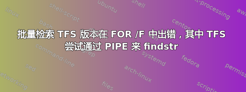 批量检索 TFS 版本在 FOR /F 中出错，其中 TFS 尝试通过 PIPE 来 findstr