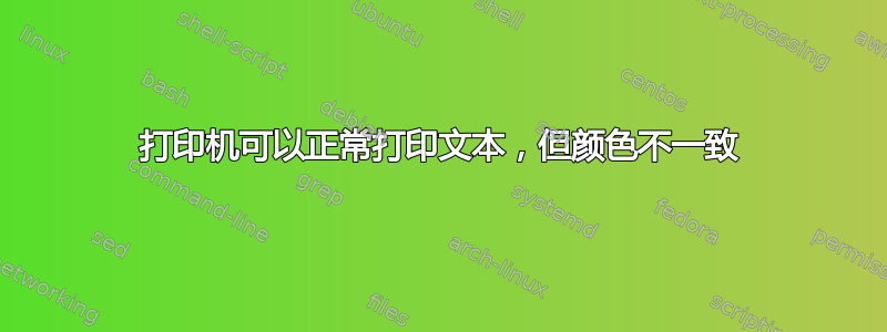 打印机可以正常打印文本，但颜色不一致