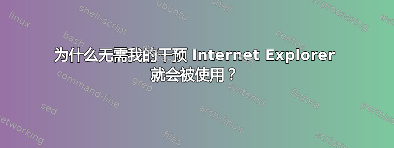 为什么无需我的干预 Internet Explorer 就会被使用？