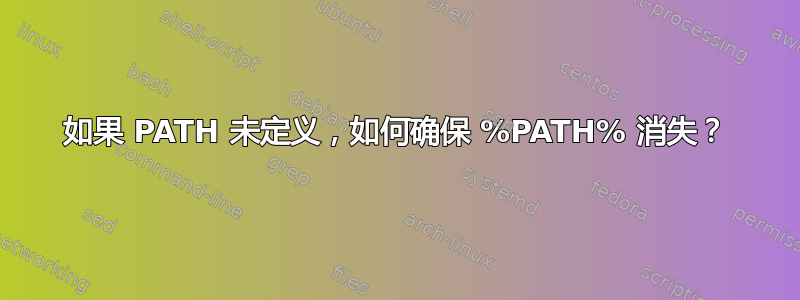 如果 PATH 未定义，如何确保 %PATH% 消失？