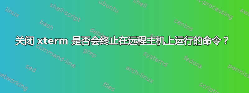 关闭 xterm 是否会终止在远程主机上运行的命令？