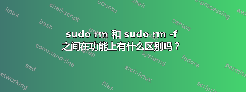 sudo rm 和 sudo rm -f 之间在功能上有什么区别吗？