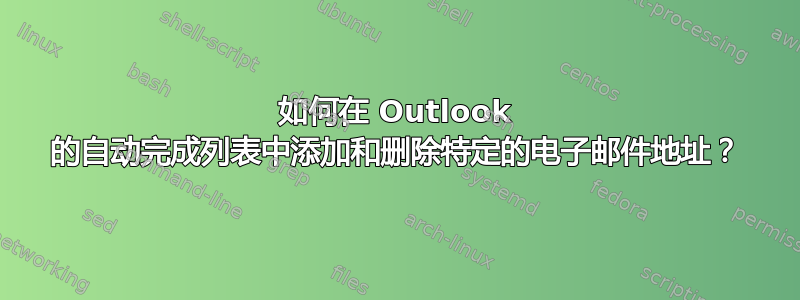 如何在 Outlook 的自动完成列表中添加和删除特定的电子邮件地址？