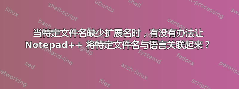 当特定文件名缺少扩展名时，有没有办法让 Notepad++ 将特定文件名与语言关联起来？