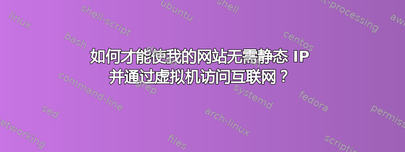 如何才能使我的网站无需静态 IP 并通过虚拟机访问互联网？