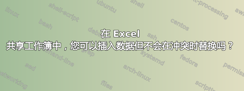 在 Excel 共享工作簿中，您可以插入数据但不会在冲突时替换吗？