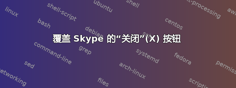 覆盖 Skype 的“关闭”(X) 按钮