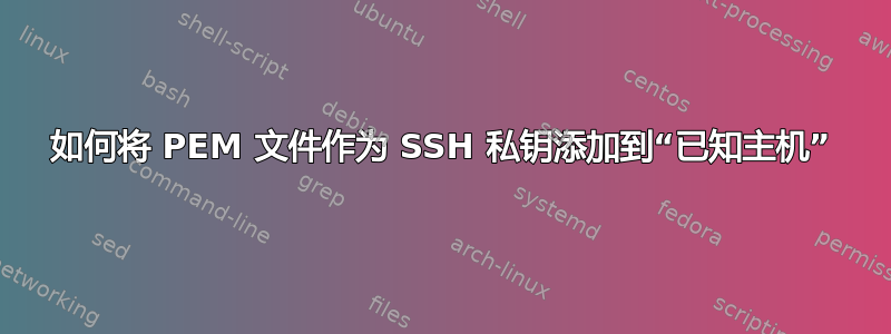 如何将 PEM 文件作为 SSH 私钥添加到“已知主机”