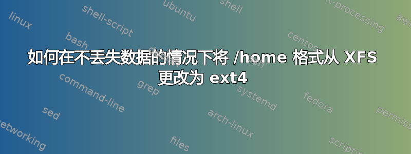 如何在不丢失数据的情况下将 /home 格式从 XFS 更改为 ext4