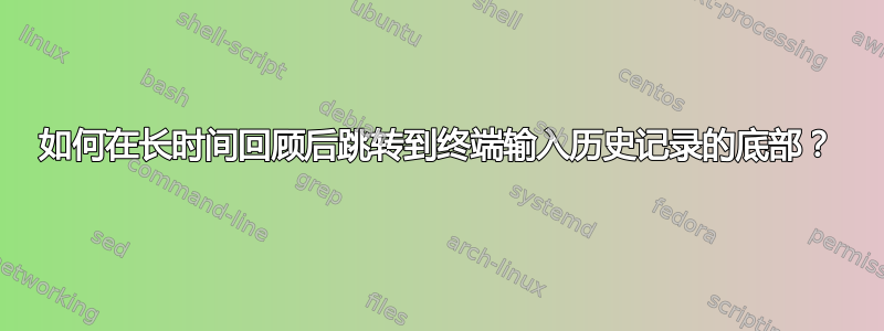 如何在长时间回顾后跳转到终端输入历史记录的底部？