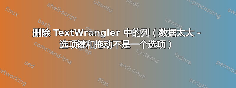 删除 TextWrangler 中的列（数据太大 - 选项键和拖动不是一个选项）