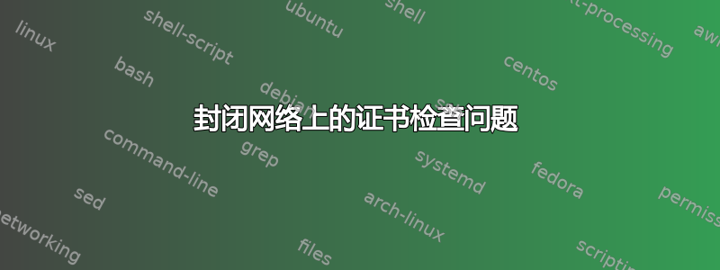 封闭网络上的证书检查问题