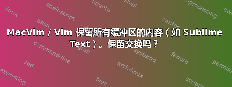 MacVim / Vim 保留所有缓冲区的内容（如 Sublime Text）。保留交换吗？