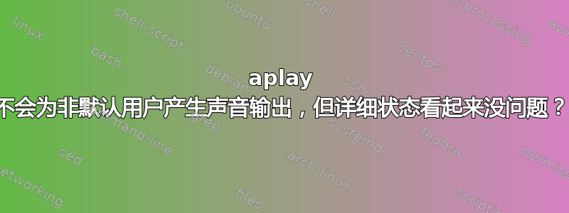 aplay 不会为非默认用户产生声音输出，但详细状态看起来没问题？