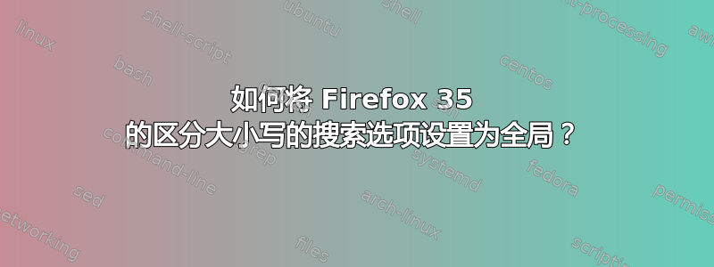 如何将 Firefox 35 的区分大小写的搜索选项设置为全局？