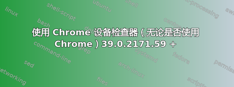 使用 Chrome 设备检查器（无论是否使用 Chrome）39.0.2171.59 +