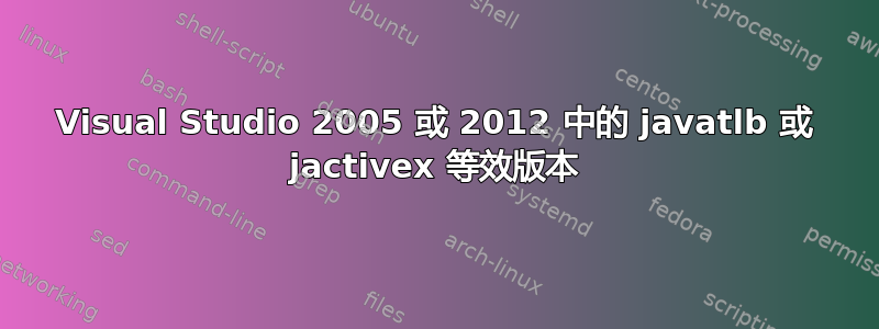 Visual Studio 2005 或 2012 中的 javatlb 或 jactivex 等效版本