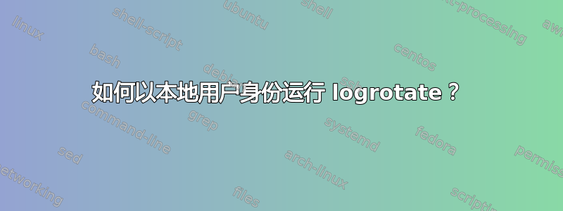 如何以本地用户身份运行 logrotate？