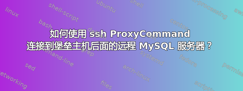 如何使用 ssh ProxyCommand 连接到堡垒主机后面的远程 MySQL 服务器？