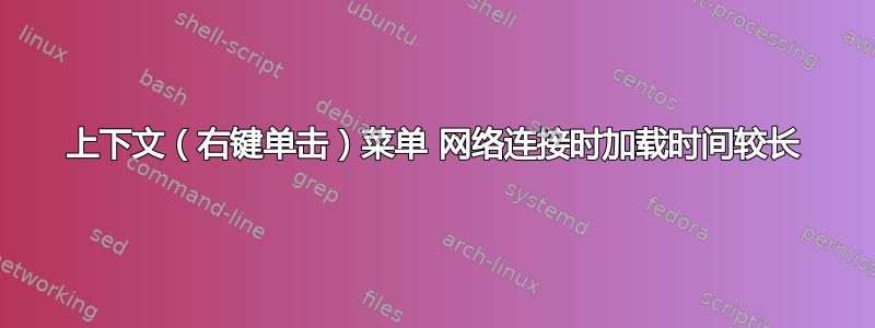 上下文（右键单击）菜单 网络连接时加载时间较长