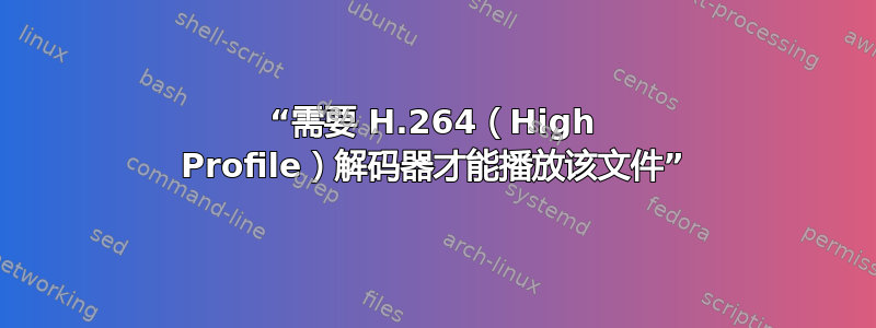 “需要 H.264（High Profile）解码器才能播放该文件”