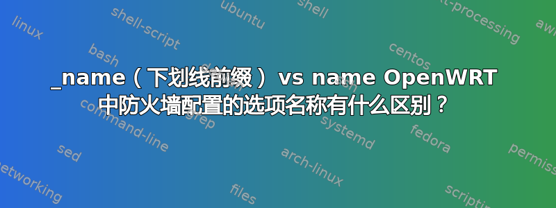 _name（下划线前缀） vs name OpenWRT 中防火墙配置的选项名称有什么区别？