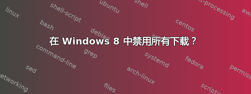 在 Windows 8 中禁用所有下载？