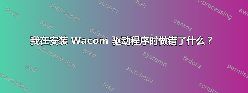 我在安装 Wacom 驱动程序时做错了什么？