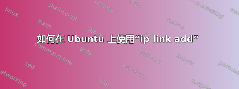 如何在 Ubuntu 上使用“ip link add”