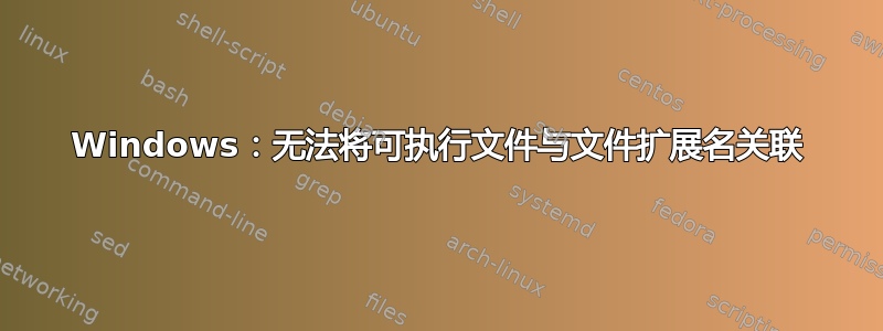 Windows：无法将可执行文件与文件扩展名关联