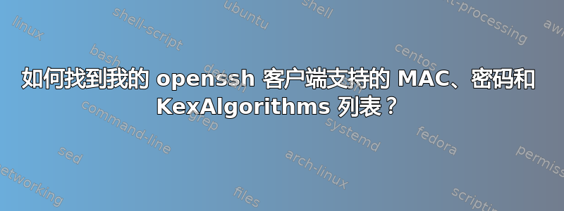 如何找到我的 openssh 客户端支持的 MAC、密码和 KexAlgorithms 列表？