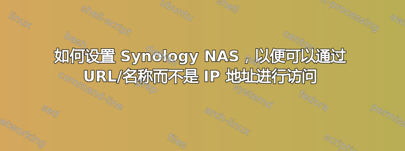 如何设置 Synology NAS，以便可以通过 URL/名称而不是 IP 地址进行访问