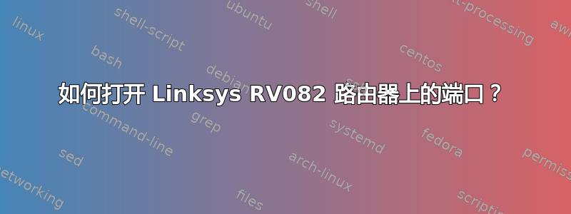 如何打开 Linksys RV082 路由器上的端口？