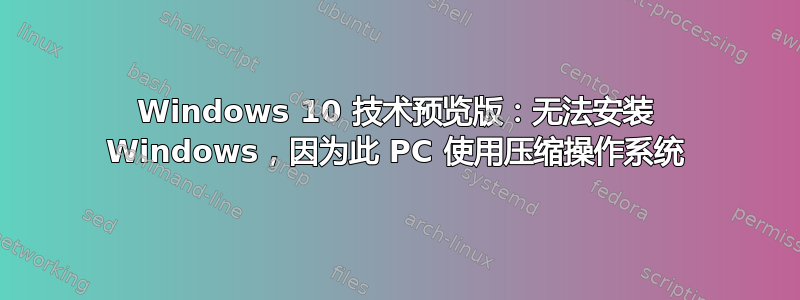 Windows 10 技术预览版：无法安装 Windows，因为此 PC 使用压缩操作系统