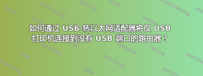 如何通过 USB 转以太网适配器将仅 USB 打印机连接到没有 USB 端口的路由器？